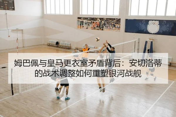 姆巴佩与皇马更衣室矛盾背后：安切洛蒂的战术调整如何重塑银河战舰